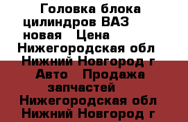  Головка блока цилиндров ВАЗ 21126 новая › Цена ­ 7 000 - Нижегородская обл., Нижний Новгород г. Авто » Продажа запчастей   . Нижегородская обл.,Нижний Новгород г.